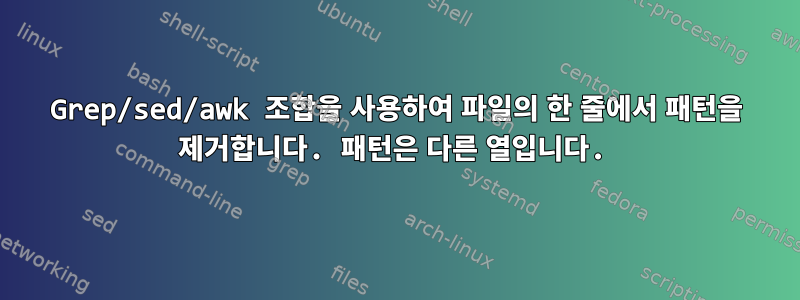 Grep/sed/awk 조합을 사용하여 파일의 한 줄에서 패턴을 제거합니다. 패턴은 다른 열입니다.