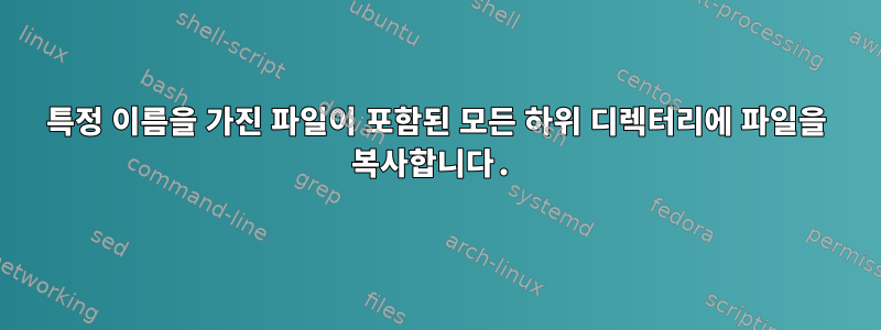 특정 이름을 가진 파일이 포함된 모든 하위 디렉터리에 파일을 복사합니다.