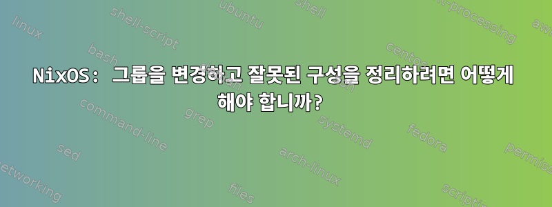 NixOS: 그룹을 변경하고 잘못된 구성을 정리하려면 어떻게 해야 합니까?