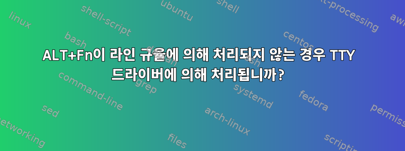 ALT+Fn이 라인 규율에 의해 처리되지 않는 경우 TTY 드라이버에 의해 처리됩니까?