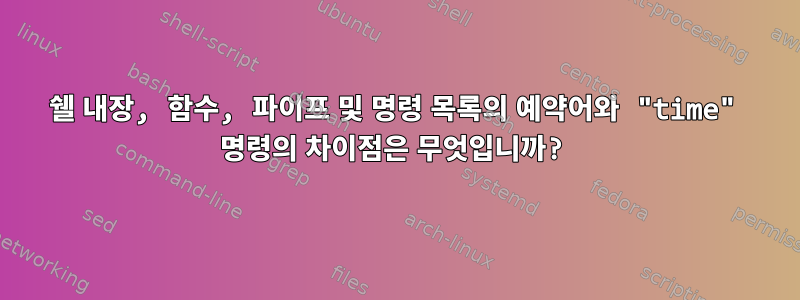 쉘 내장, 함수, 파이프 및 명령 목록의 예약어와 "time" 명령의 차이점은 무엇입니까?