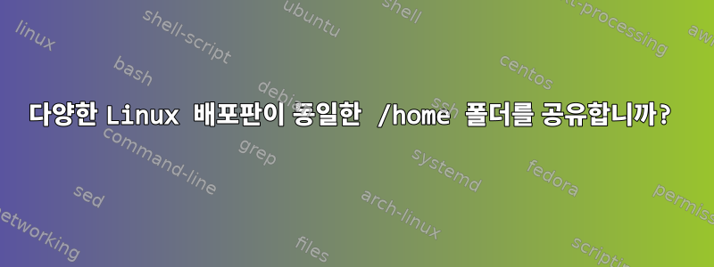 다양한 Linux 배포판이 동일한 /home 폴더를 공유합니까?