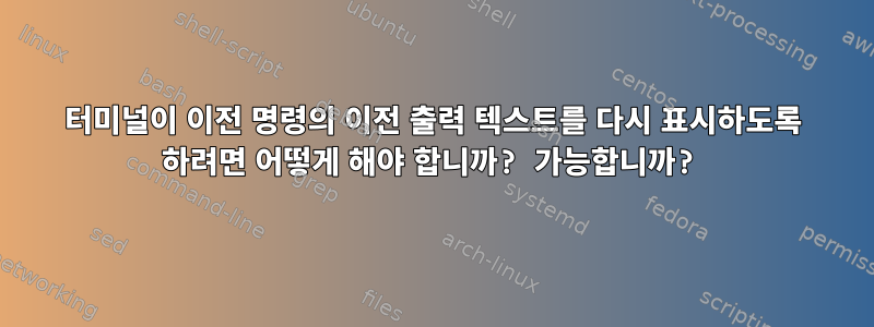 터미널이 이전 명령의 이전 출력 텍스트를 다시 표시하도록 하려면 어떻게 해야 합니까? 가능합니까?