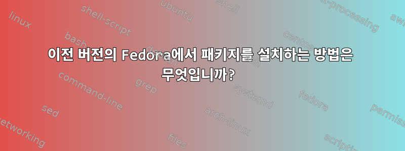 이전 버전의 Fedora에서 패키지를 설치하는 방법은 무엇입니까?