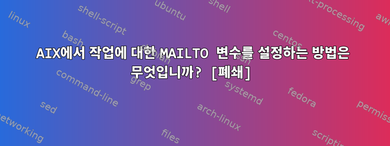 AIX에서 작업에 대한 MAILTO 변수를 설정하는 방법은 무엇입니까? [폐쇄]