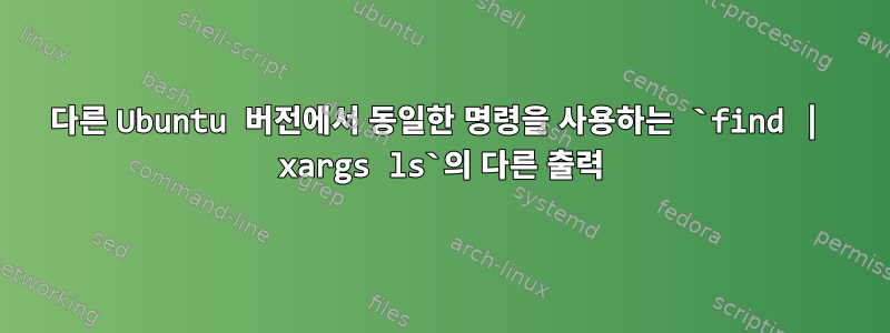 다른 Ubuntu 버전에서 동일한 명령을 사용하는 `find | xargs ls`의 다른 출력