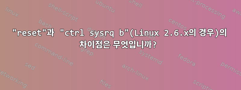 "reset"과 "ctrl sysrq b"(Linux 2.6.x의 경우)의 차이점은 무엇입니까?