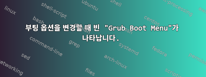 부팅 옵션을 변경할 때 빈 "Grub Boot Menu"가 나타납니다.