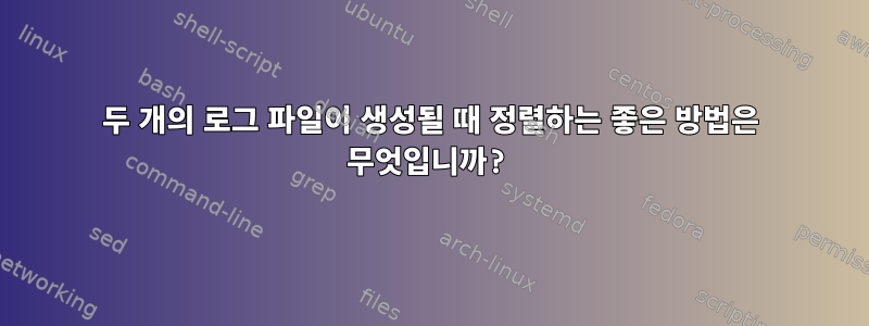 두 개의 로그 파일이 생성될 때 정렬하는 좋은 방법은 무엇입니까?