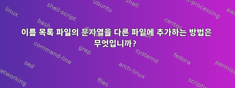 이름 목록 파일의 문자열을 다른 파일에 추가하는 방법은 무엇입니까?