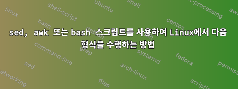 sed, awk 또는 bash 스크립트를 사용하여 Linux에서 다음 형식을 수행하는 방법