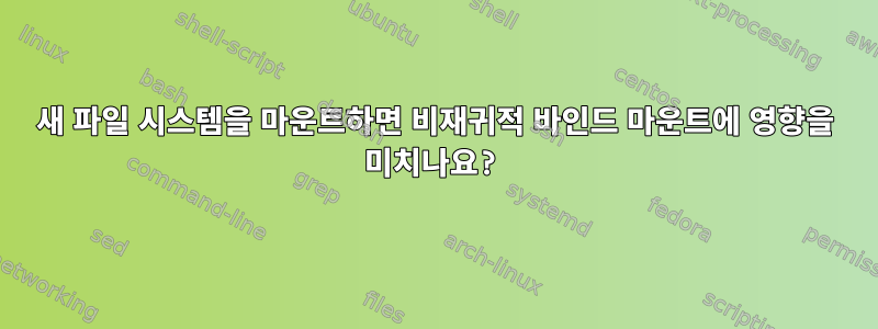 새 파일 시스템을 마운트하면 비재귀적 바인드 마운트에 영향을 미치나요?