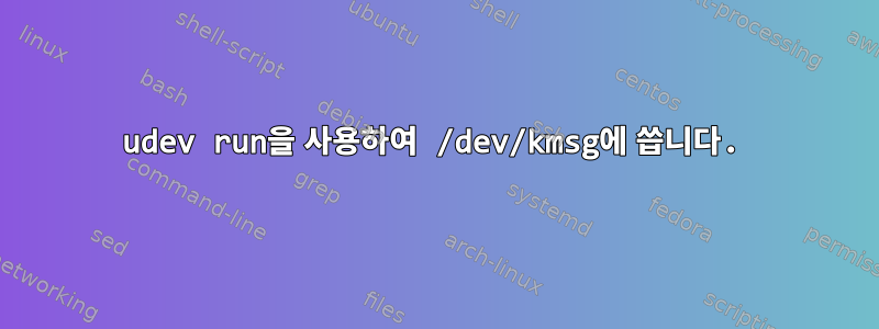 udev run을 사용하여 /dev/kmsg에 씁니다.