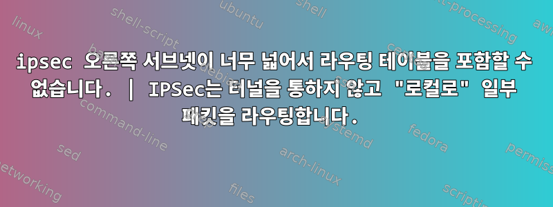 ipsec 오른쪽 서브넷이 너무 넓어서 라우팅 테이블을 포함할 수 없습니다. | IPSec는 터널을 통하지 않고 "로컬로" 일부 패킷을 라우팅합니다.