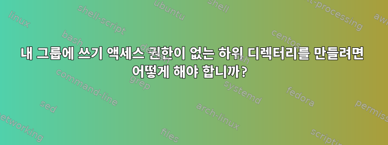 내 그룹에 쓰기 액세스 권한이 없는 하위 디렉터리를 만들려면 어떻게 해야 합니까?