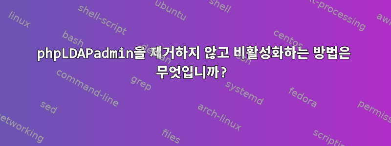 phpLDAPadmin을 제거하지 않고 비활성화하는 방법은 무엇입니까?