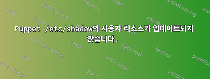 Puppet /etc/shadow의 사용자 리소스가 업데이트되지 않습니다.