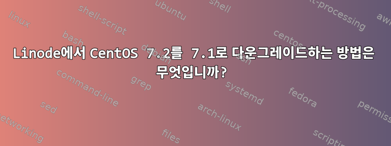 Linode에서 CentOS 7.2를 7.1로 다운그레이드하는 방법은 무엇입니까?