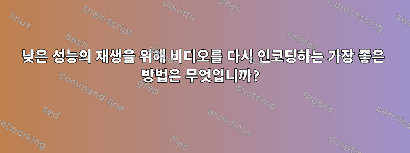 낮은 성능의 재생을 위해 비디오를 다시 인코딩하는 가장 좋은 방법은 무엇입니까?