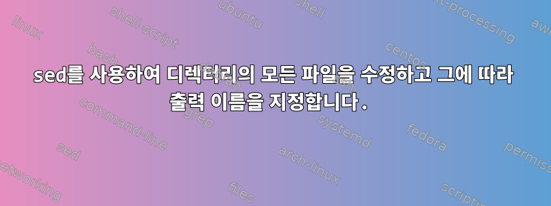 sed를 사용하여 디렉터리의 모든 파일을 수정하고 그에 따라 출력 이름을 지정합니다.