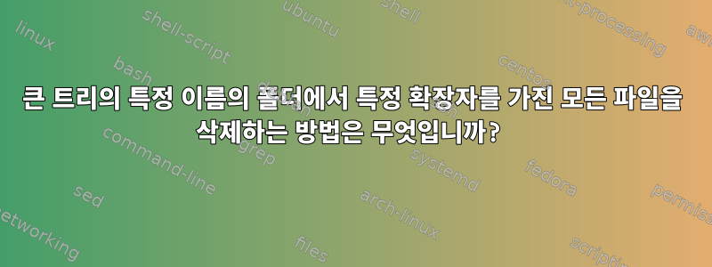 큰 트리의 특정 이름의 폴더에서 특정 확장자를 가진 모든 파일을 삭제하는 방법은 무엇입니까?