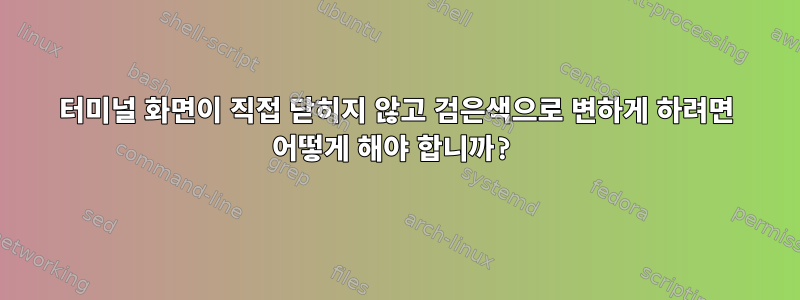 터미널 화면이 직접 닫히지 않고 검은색으로 변하게 하려면 어떻게 해야 합니까?