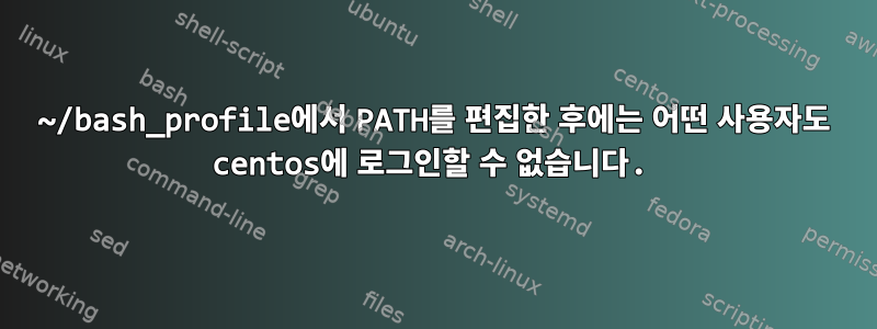 ~/bash_profile에서 PATH를 편집한 후에는 어떤 사용자도 centos에 로그인할 수 없습니다.