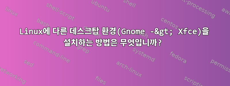 Linux에 다른 데스크탑 환경(Gnome -&gt; Xfce)을 설치하는 방법은 무엇입니까?