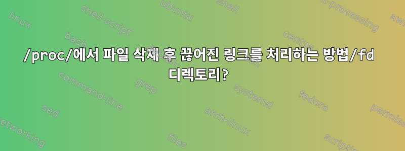 /proc/에서 파일 삭제 후 끊어진 링크를 처리하는 방법/fd 디렉토리?