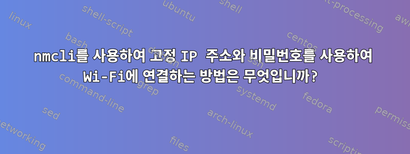 nmcli를 사용하여 고정 IP 주소와 비밀번호를 사용하여 Wi-Fi에 연결하는 방법은 무엇입니까?