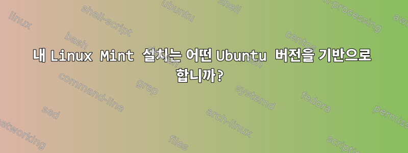 내 Linux Mint 설치는 어떤 Ubuntu 버전을 기반으로 합니까?