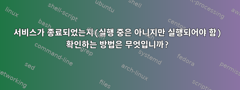 서비스가 종료되었는지(실행 중은 아니지만 실행되어야 함) 확인하는 방법은 무엇입니까?