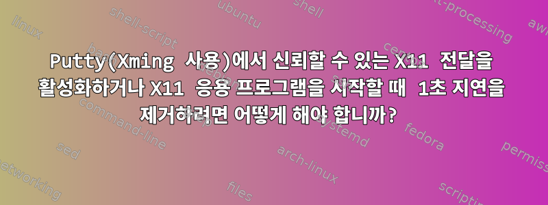 Putty(Xming 사용)에서 신뢰할 수 있는 X11 전달을 활성화하거나 X11 응용 프로그램을 시작할 때 1초 지연을 제거하려면 어떻게 해야 합니까?