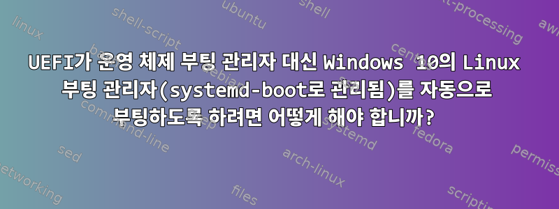 UEFI가 운영 체제 부팅 관리자 대신 Windows 10의 Linux 부팅 관리자(systemd-boot로 관리됨)를 자동으로 부팅하도록 하려면 어떻게 해야 합니까?