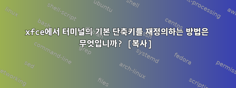 xfce에서 터미널의 기본 단축키를 재정의하는 방법은 무엇입니까? [복사]