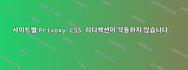 사이트별 Privoxy CSS 리디렉션이 작동하지 않습니다.