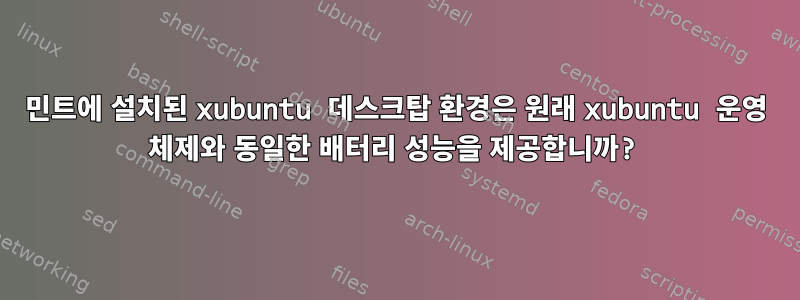 민트에 설치된 xubuntu 데스크탑 환경은 원래 xubuntu 운영 체제와 동일한 배터리 성능을 제공합니까?