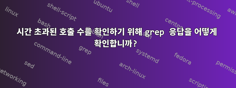 시간 초과된 호출 수를 확인하기 위해 grep 응답을 어떻게 확인합니까?