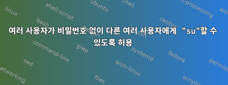 여러 사용자가 비밀번호 없이 다른 여러 사용자에게 "su"할 수 있도록 허용