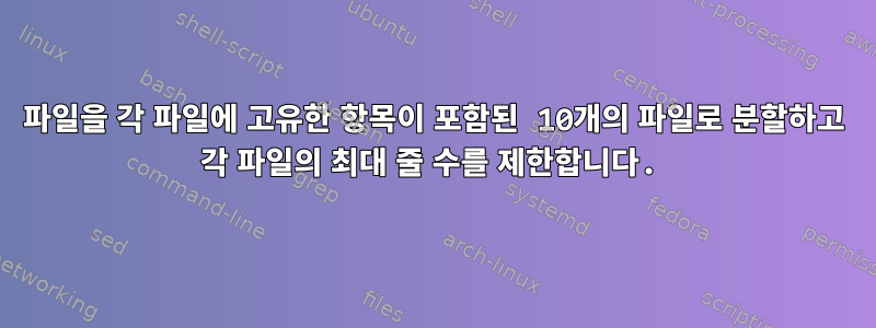 파일을 각 파일에 고유한 항목이 포함된 10개의 파일로 분할하고 각 파일의 최대 줄 수를 제한합니다.