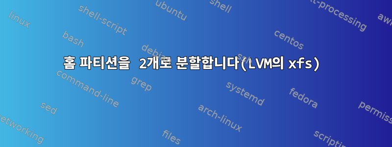 홈 파티션을 2개로 분할합니다(LVM의 xfs)