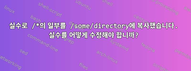 실수로 /*의 일부를 /some/directory에 복사했습니다. 실수를 어떻게 수정해야 합니까?