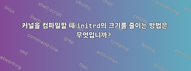 커널을 컴파일할 때 initrd의 크기를 줄이는 방법은 무엇입니까?