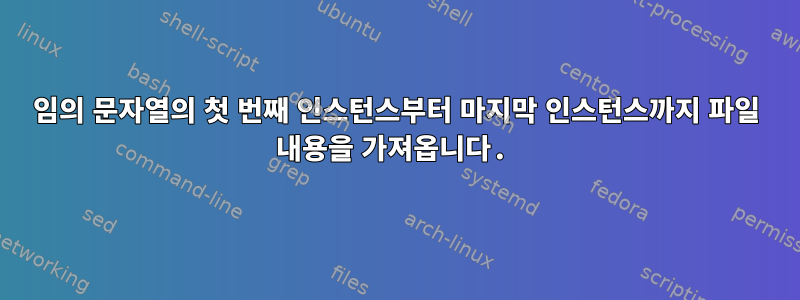 임의 문자열의 첫 번째 인스턴스부터 마지막 ​​인스턴스까지 파일 내용을 가져옵니다.