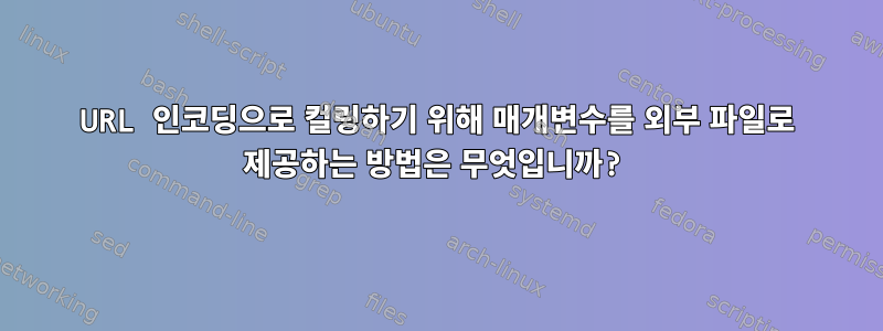 URL 인코딩으로 컬링하기 위해 매개변수를 외부 파일로 제공하는 방법은 무엇입니까?