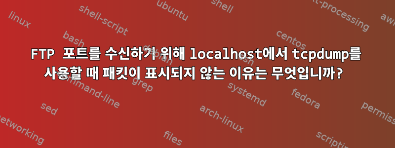 FTP 포트를 수신하기 위해 localhost에서 tcpdump를 사용할 때 패킷이 표시되지 않는 이유는 무엇입니까?