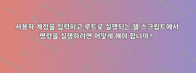 사용자 계정을 입력하고 루트로 실행되는 쉘 스크립트에서 명령을 실행하려면 어떻게 해야 합니까?