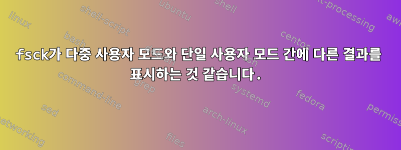 fsck가 다중 사용자 모드와 단일 사용자 모드 간에 다른 결과를 표시하는 것 같습니다.