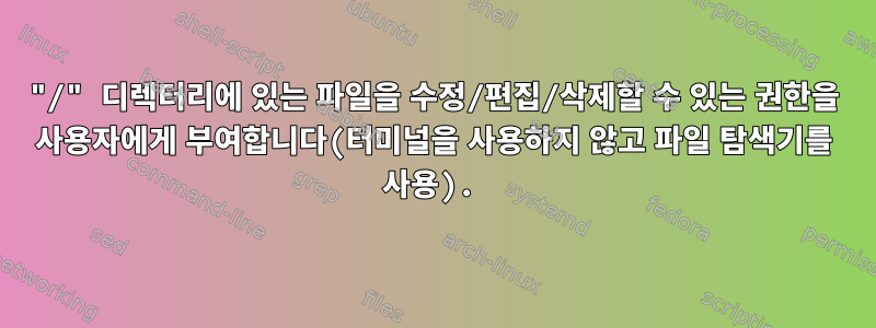 "/" 디렉터리에 있는 파일을 수정/편집/삭제할 수 있는 권한을 사용자에게 부여합니다(터미널을 사용하지 않고 파일 탐색기를 사용).