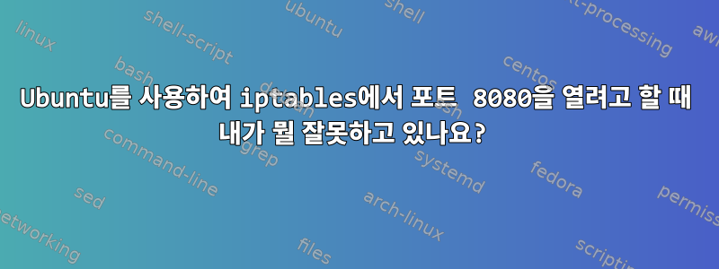 Ubuntu를 사용하여 iptables에서 포트 8080을 열려고 할 때 내가 뭘 잘못하고 있나요?